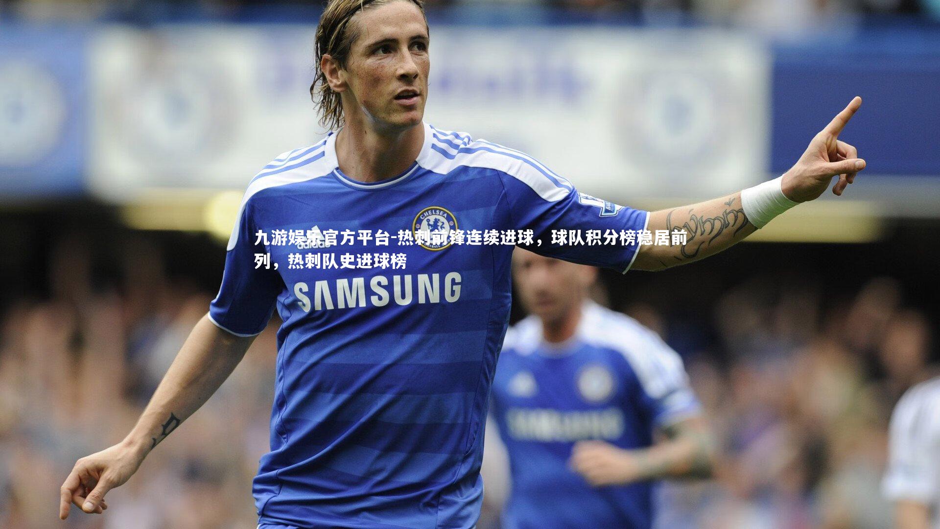 九游娱乐官方平台-热刺前锋连续进球，球队积分榜稳居前列，热刺队史进球榜