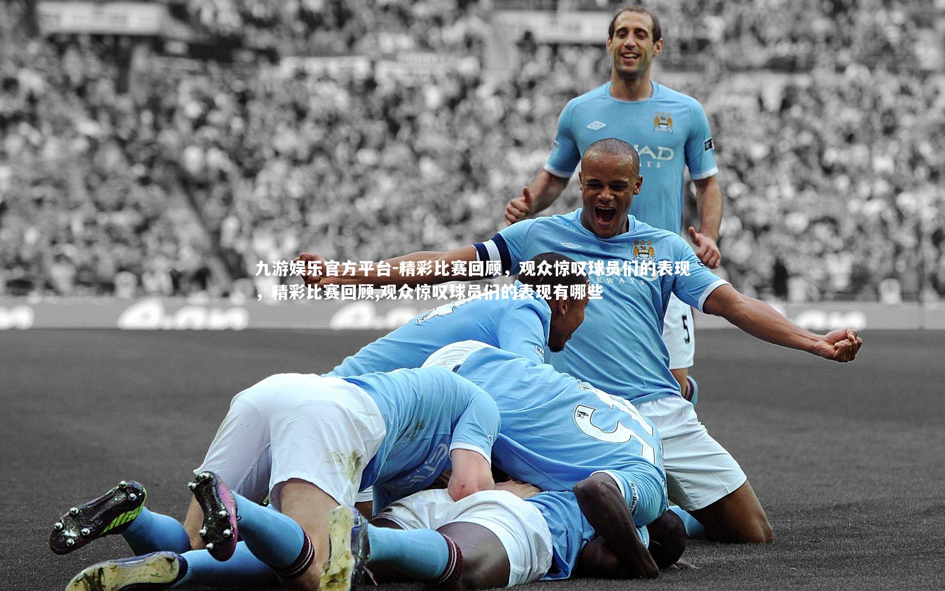 精彩比赛回顾，观众惊叹球员们的表现，精彩比赛回顾,观众惊叹球员们的表现有哪些