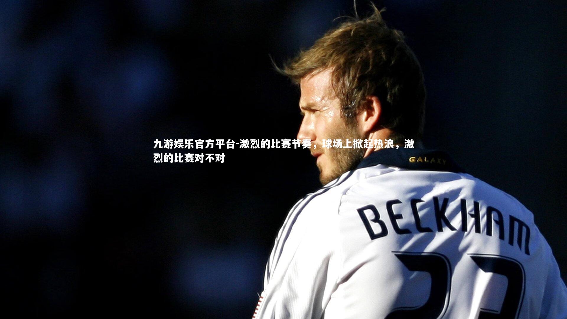 九游娱乐官方平台-激烈的比赛节奏，球场上掀起热浪，激烈的比赛对不对