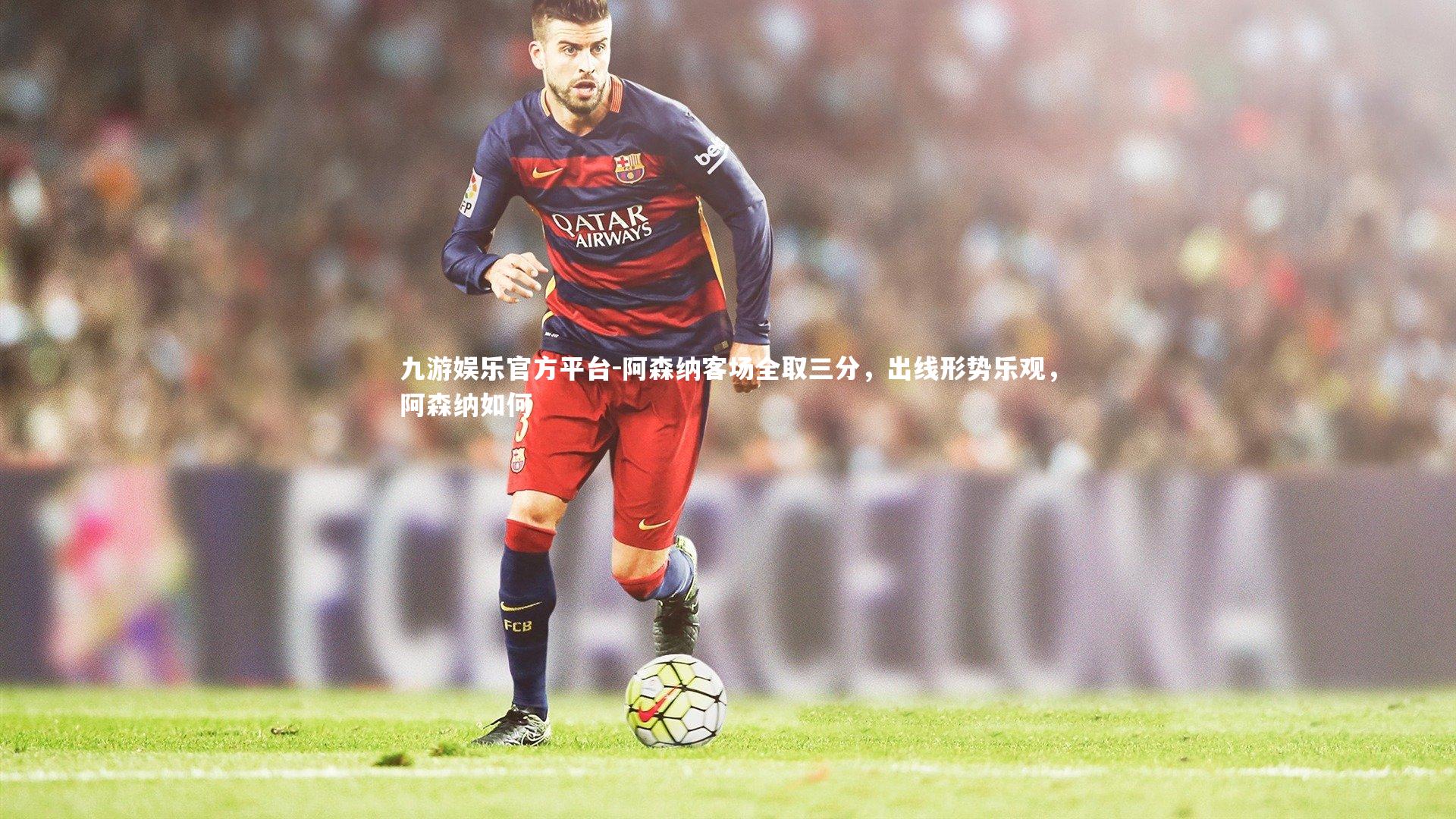 九游娱乐官方平台-阿森纳客场全取三分，出线形势乐观，阿森纳如何